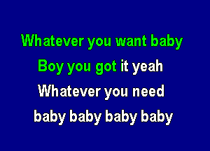 Whatever you want baby

Boy you got it yeah
Whatever you need
baby baby baby baby