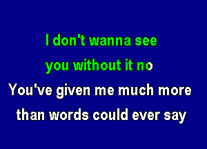 I don't wanna see
you without it no
You've given me much more

than words could ever say