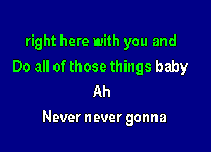 right here with you and
Do all of those things baby
Ah

Never never gonna