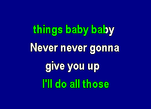 things baby baby

Never never gonna

give you up
I'll do all those