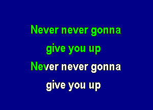Never never gonna

give you up

Never never gonna
give you up