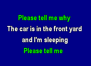 Please tell me why

The car is in the front yard

and I'm sleeping
Please tell me