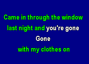 Came in through the window

last night and you're gone

Gone
with my clothes on