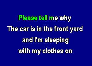 Please tell me why

The car is in the front yard

and I'm sleeping
with my clothes on