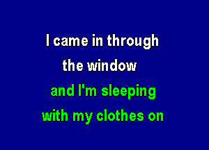 I came in through

the window
and I'm sleeping
with my clothes on