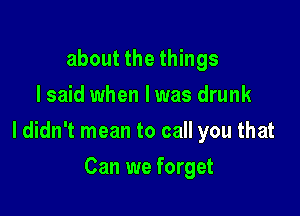 about the things
I said when Iwas drunk

I didn't mean to call you that

Can we forget