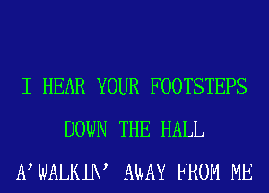 I HEAR YOUR FOOTSTEPS
DOWN THE HALL
NWALKIW AWAY FROM ME