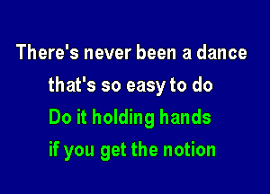 There's never been a dance

that's so easy to do

Do it holding hands
if you get the notion