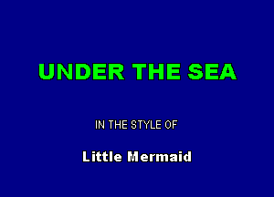 UNDER THE SEA

IN THE STYLE 0F

Little Mermaid