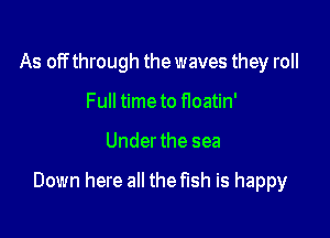 As off through the waves they roll
Full time to f1oatin'

Under the sea

Down here all the fish is happy