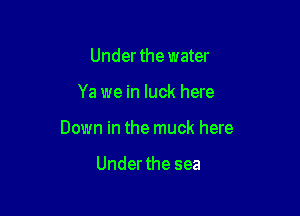 Under the water

Ya we in luck here

Down in the muck here

Under the sea