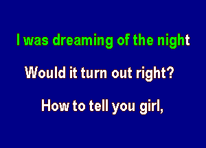lwas dreaming of the night

Would it turn out right?

How to tell you girl,
