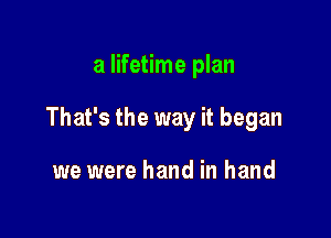 a lifetime plan

That's the way it began

we were hand in hand