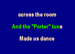 across the room

And the Porter tune

Made us dance