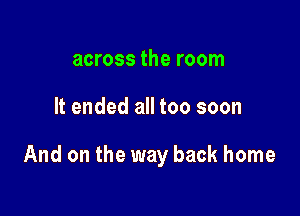 across the room

It ended all too soon

And on the way back home