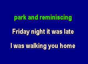 park and reminiscing

Friday night it was late

I was walking you home