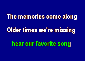 The memories come along

Older times we're missing

hear our favorite song