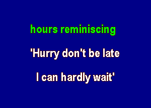 hours reminiscing

'Hurry don't be late

I can hardly wait'