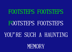 FOOTSTEPS FOOTSTEPS
FOOTSTEPS FOOTSTEPS
YOURE SUCH A HAUNTING
MEMORY