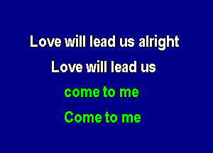 Love will lead us alright

Love will lead us
come to me
Come to me