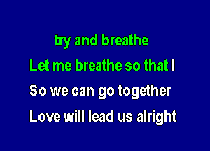 try and breathe
Let me breathe so that I
So we can go together

Love will lead us alright