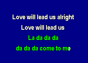 Love will lead us alright

Love will lead us
La da da da

da da da come to me