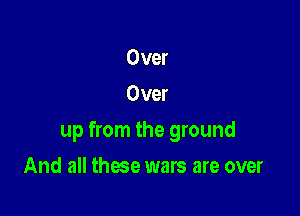 Over
Over

up from the ground

And all these wars are over