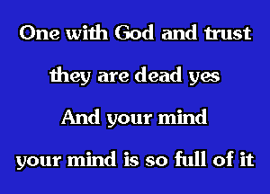 One with God and trust
they are dead yes
And your mind

your mind is so full of it