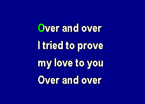 Over and over
ltried to prove

my love to you

Over and over