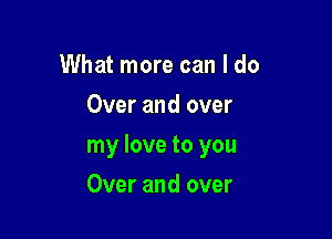 What more can I do
Over and over

my love to you

Over and over