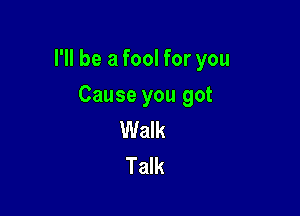 I'll be a fool for you

Cause you got
Walk
Talk