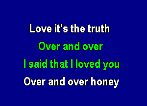 Love it's the truth
Over and over
I said that I loved you

Over and over honey