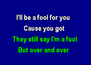 I'll be a fool for you

Cause you got
They still say I'm a fool
But over and over