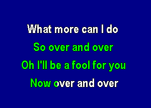 What more can I do
So over and over

0h I'll be a fool for you

Now over and over