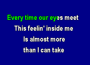 Every time our eyes meet

This feelin' inside me
Is almost more
than I can take