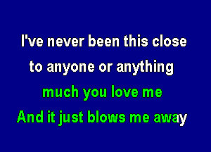 I've never been this close
to anyone or anything
much you love me

And it just blows me away