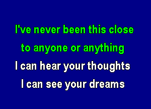 I've never been this close
to anyone or anything

I can hear your thoughts

I can see your dreams