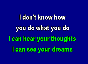 I don't know how
you do what you do

I can hear your thoughts

I can see your dreams