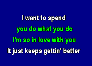 I want to spend
you do what you do

I'm so in love with you

It just keeps gettin' better