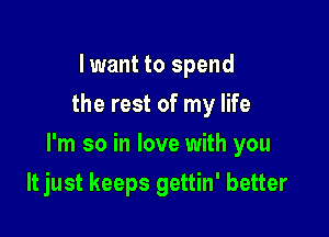 I want to spend
the rest of my life

I'm so in love with you

It just keeps gettin' better