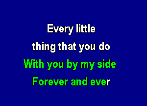 Every little
thing that you do

With you by my side

Forever and ever