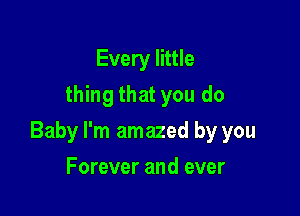 Every little
thing that you do

Baby I'm amazed by you

Forever and ever