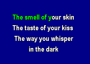 The smell of your skin
The taste of your kiss

The way you whisper
in the dark