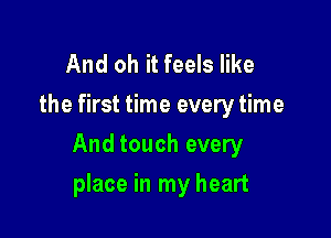 And oh it feels like
the first time every time

And touch every

place in my heart