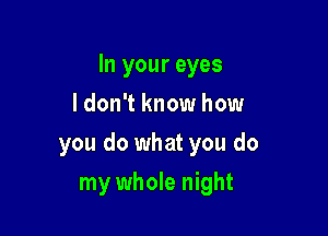 In your eyes

I don't know how
you do what you do
my whole night