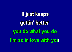 Itjust keeps
gettin' better
you do what you do

I'm so in love with you