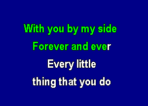 With you by my side
Forever and ever
Every little

thing that you do