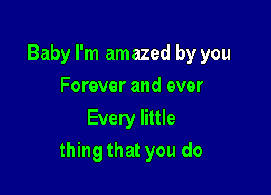 Baby I'm amazed by you
Forever and ever
Every little

thing that you do