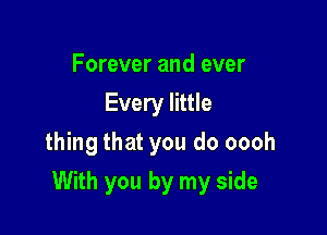 Forever and ever
Every little
thing that you do oooh

With you by my side