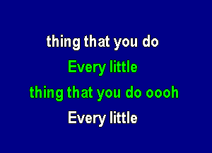 thing that you do

Every little
thing that you do oooh
Every little